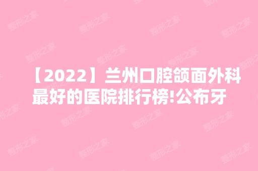 【2024】兰州口腔颌面外科比较好的医院排行榜!公布牙齿矫正医生排名榜！