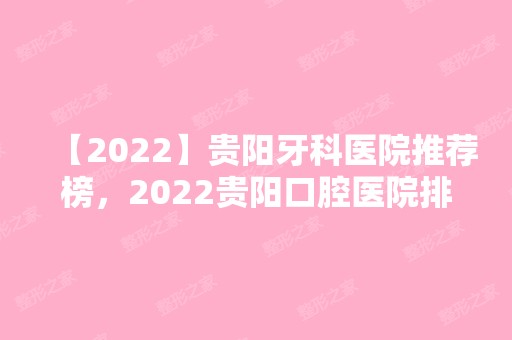 【2024】贵阳牙科医院推荐榜，2024贵阳口腔医院排名前十都正规！