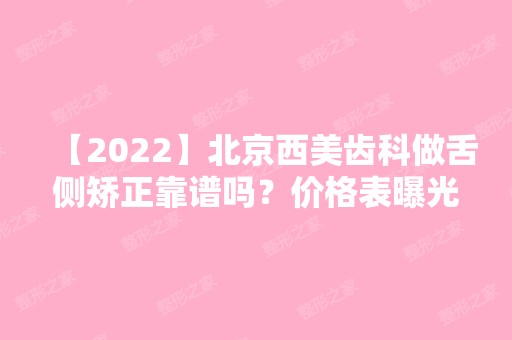 【2024】北京西美齿科做舌侧矫正靠谱吗？价格表曝光｜全新收费标准一览