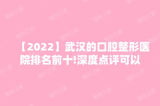 【2024】武汉的口腔整形医院排名前十!深度点评可以用医保的口腔医院