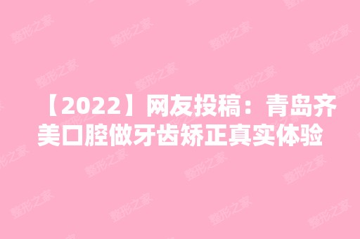 【2024】网友投稿：青岛齐美口腔做牙齿矫正真实体验 收费价格不贵