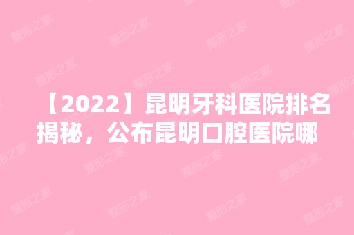 【2024】昆明牙科医院排名揭秘，公布昆明口腔医院哪家好?