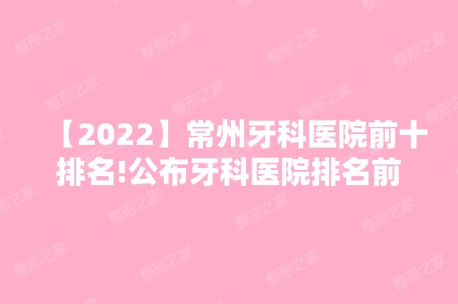 【2024】常州牙科医院前十排名!公布牙科医院排名前三名单