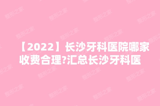 【2024】长沙牙科医院哪家收费合理?汇总长沙牙科医院排名!