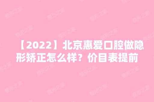 【2024】北京惠爱口腔做隐形矫正怎么样？价目表提前一览~