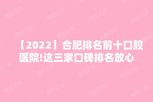 【2024】合肥排名前十口腔医院!这三家口碑排名放心选择，内附价格