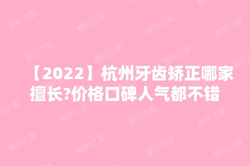 【2024】杭州牙齿矫正哪家擅长?价格口碑人气都不错这几家值得考虑!