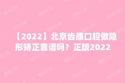 【2024】北京齿康口腔做隐形矫正靠谱吗？正版2024价格(价目表)全部上新~