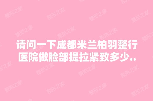 请问一下成都米兰柏羽整行医院做脸部提拉紧致多少...