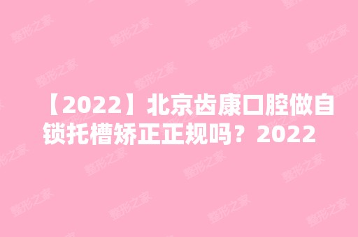 【2024】北京齿康口腔做自锁托槽矫正正规吗？2024全新版公开一览