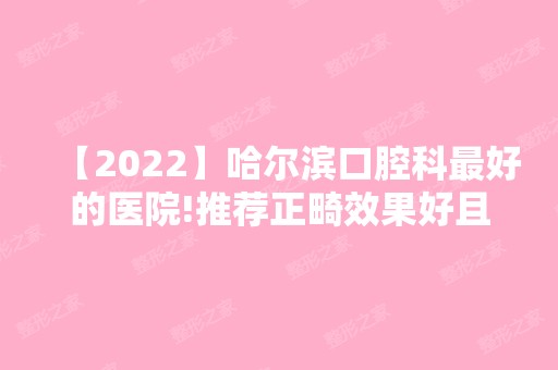 【2024】哈尔滨口腔科比较好的医院!推荐正畸效果好且便宜的牙科！