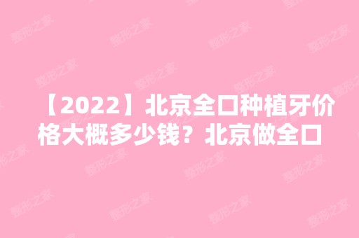 【2024】北京全口种植牙价格大概多少钱？北京做全口种植牙哪家好