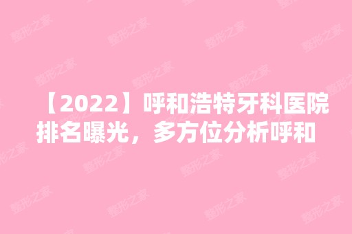 【2024】呼和浩特牙科医院排名曝光，多方位分析呼和浩特口腔医院哪家好