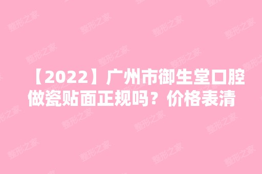 【2024】广州市御生堂口腔做瓷贴面正规吗？价格表清单一览！