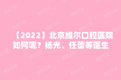 【2024】北京维尔口腔医院如何呢？杨光、等医生正畸怎么样？