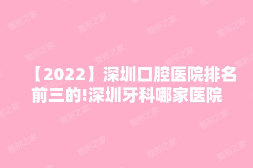 【2024】深圳口腔医院排名前三的!深圳牙科哪家医院好正在揭秘