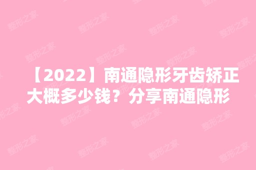 【2024】南通隐形牙齿矫正大概多少钱？分享南通隐形牙套矫正价格