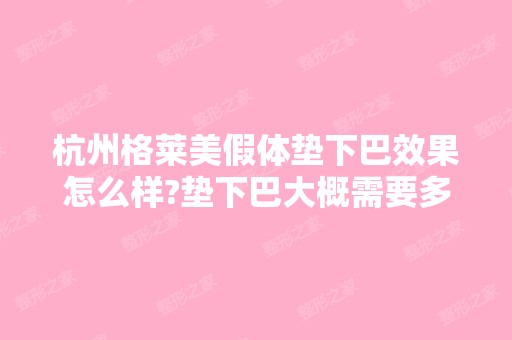 杭州格莱美假体垫下巴效果怎么样?垫下巴大概需要多...