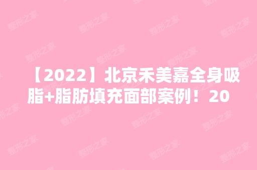 【2024】北京禾美嘉全身吸脂+脂肪填充面部案例！2024价目表分享一览~