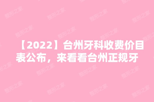 【2024】台州牙科收费价目表公布，来看看台州正规牙科价格表！