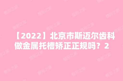 【2024】北京市斯迈尔齿科做金属托槽矫正正规吗？2024价目表分享一览~