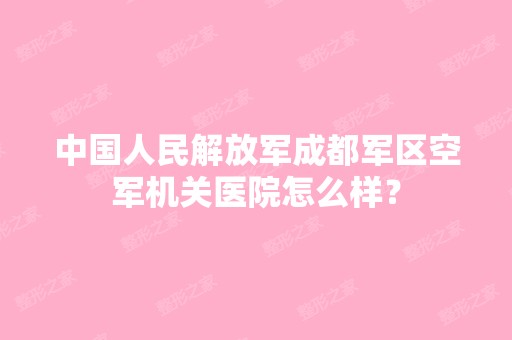 中国人民解放军成都军区空军机关医院怎么样？