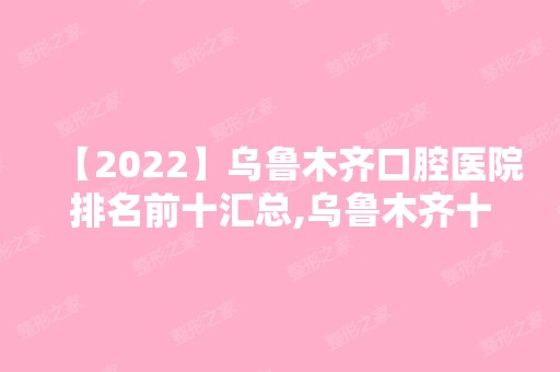 【2024】乌鲁木齐口腔医院排名前十汇总,乌鲁木齐十大牙科医院排行榜单分享!