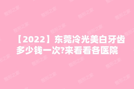 【2024】东莞冷光美白牙齿多少钱一次?来看看各医院牙齿美白价格!