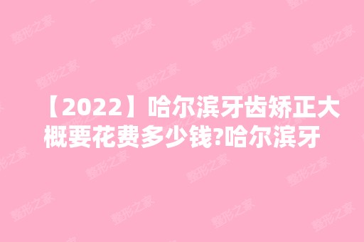 【2024】哈尔滨牙齿矫正大概要花费多少钱?哈尔滨牙齿矫正价格表公布!