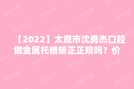 【2024】太原市沈勇杰口腔做金属托槽矫正正规吗？价格表曝光