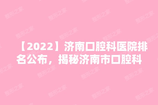 【2024】济南口腔科医院排名公布，揭秘济南市口腔科哪家好！