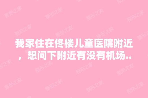 我家住在佟楼儿童医院附近，想问下附近有没有机场...