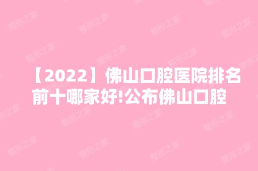 【2024】佛山口腔医院排名前十哪家好!公布佛山口腔医院哪家好