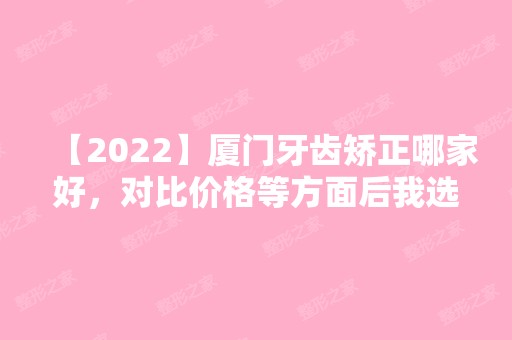 【2024】厦门牙齿矫正哪家好，对比价格等方面后我选择景生口腔