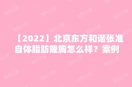 【2024】北京东方和谐张准自体脂肪隆胸怎么样？案例图！内附新版价目表