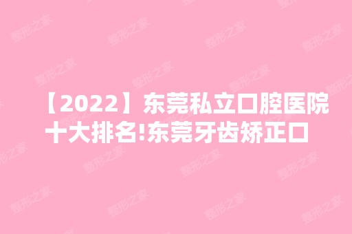 【2024】东莞私立口腔医院十大排名!东莞牙齿矫正口腔医院排名公布!