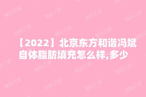 【2024】北京东方和谐冯斌自体脂肪填充怎么样,多少钱！2024价目表分享一览~