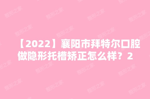 【2024】襄阳市拜特尔口腔做隐形托槽矫正怎么样？2024热门项目价格表分享