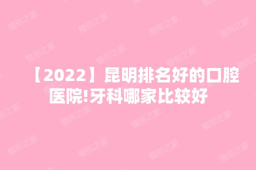 【2024】昆明排名好的口腔医院!牙科哪家比较好