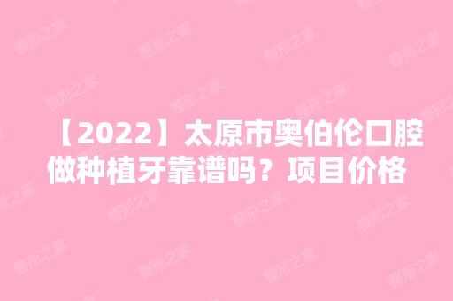 【2024】太原市奥伯伦口腔做种植牙靠谱吗？项目价格价格表2024~