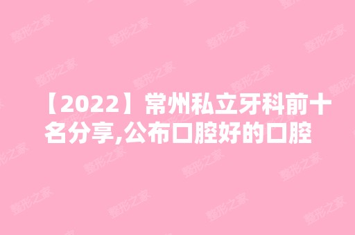 【2024】常州私立牙科前十名分享,公布口腔好的口腔牙科诊所排名!