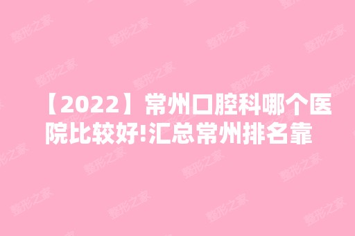 【2024】常州口腔科哪个医院比较好!汇总常州排名靠前口腔医院价目表