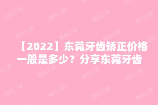 【2024】东莞牙齿矫正价格一般是多少？分享东莞牙齿矫正价格