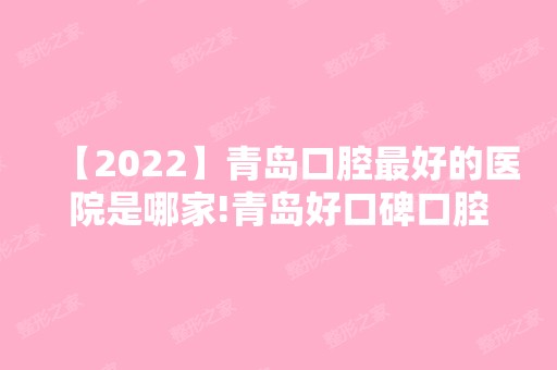 【2024】青岛口腔比较好的医院是哪家!青岛好口碑口腔医院排名公布！