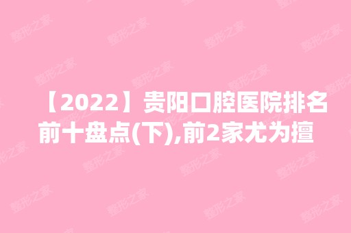 【2024】贵阳口腔医院排名前十盘点(下),前2家尤为擅长高难度种植