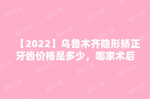 【2024】乌鲁木齐隐形矫正牙齿价格是多少，哪家术后好看图就知道了