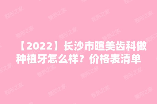 【2024】长沙市暄美齿科做种植牙怎么样？价格表清单一览！