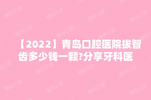 【2024】青岛口腔医院拔智齿多少钱一颗?分享牙科医院拔牙详细价格