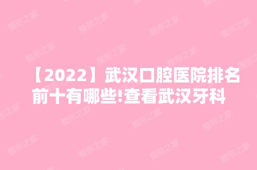 【2024】武汉口腔医院排名前十有哪些!查看武汉牙科医院排收费排名