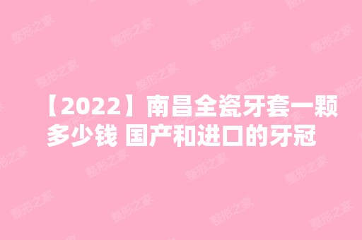 【2024】南昌全瓷牙套一颗多少钱 国产和进口的牙冠价格差很多吗